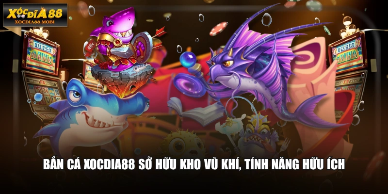 Bắn cá XOCDIA88 sở hữu kho vũ khí, tính năng hữu ích