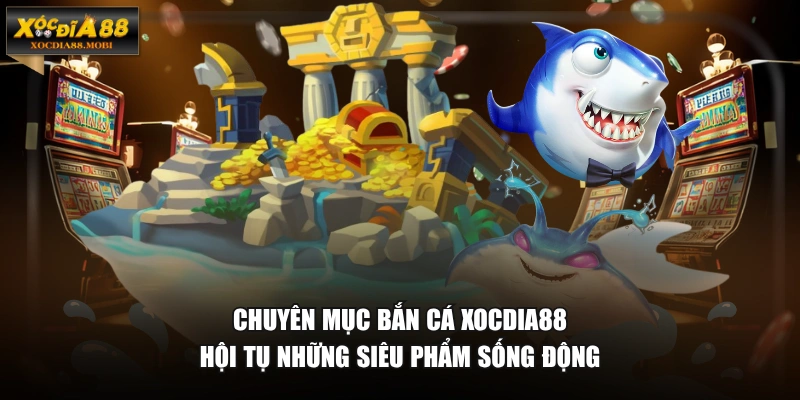 Chuyên mục bắn cá XOCDIA88 hội tụ những siêu phẩm sống động