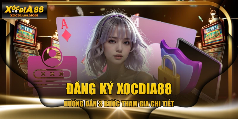 Đăng Ký XOCDIA88 - Hướng Dẫn 3 Bước Tham Gia Chi Tiết