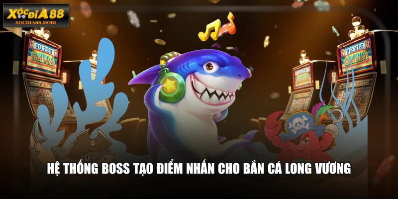 Hệ thống boss tạo điểm nhấn cho bắn cá Long Vương