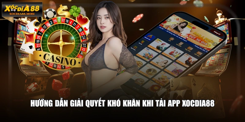 Hướng dẫn giải quyết khó khăn khi tải app XOCDIA88
