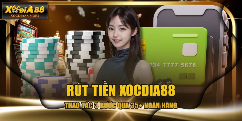 Rút Tiền XOCDIA88 - Thao Tác 3 Bước Qua 35+ Ngân Hàng