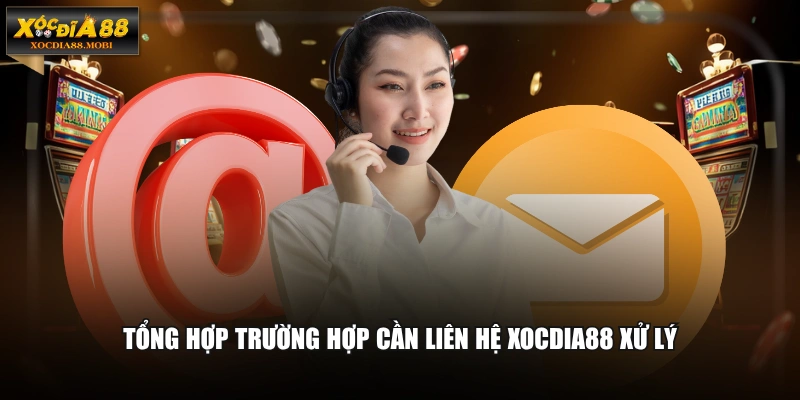 Tổng hợp trường hợp cần liên hệ XOCDIA88 xử lý
